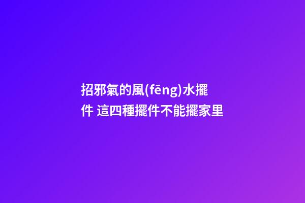 招邪氣的風(fēng)水擺件 這四種擺件不能擺家里